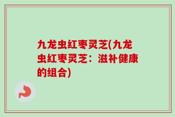 九龙虫红枣灵芝(九龙虫红枣灵芝：滋补健康的组合)