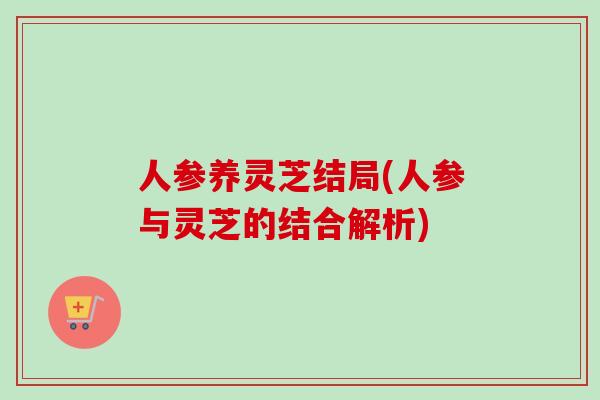 人参养灵芝结局(人参与灵芝的结合解析)