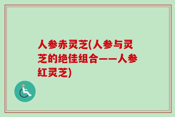 人参赤灵芝(人参与灵芝的绝佳组合——人参红灵芝) 人参赤灵芝(人参与灵芝的绝佳组合——人参红灵芝)