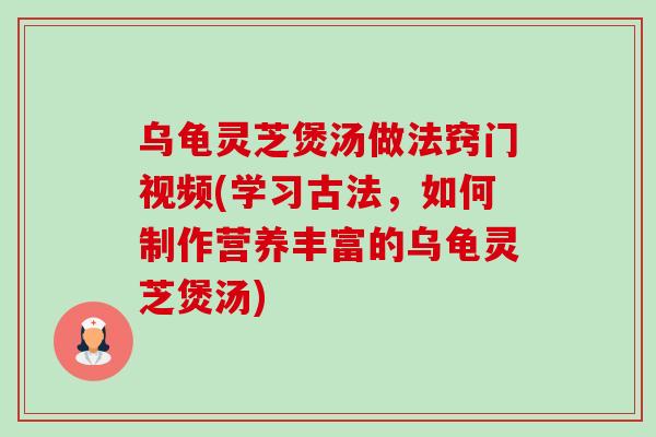 乌龟灵芝煲汤做法窍门视频(学习古法,如何制作营养丰富的乌龟灵芝煲汤) 乌龟灵芝煲汤做法窍门视频(学习古法,如何制作营养丰富的乌龟灵芝煲汤)