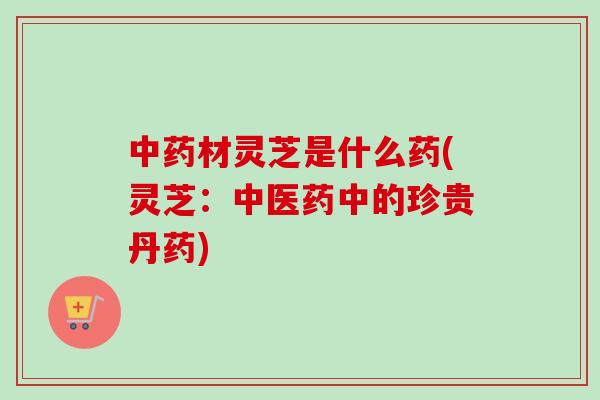 材灵芝是什么药(灵芝：中医药中的珍贵丹药)