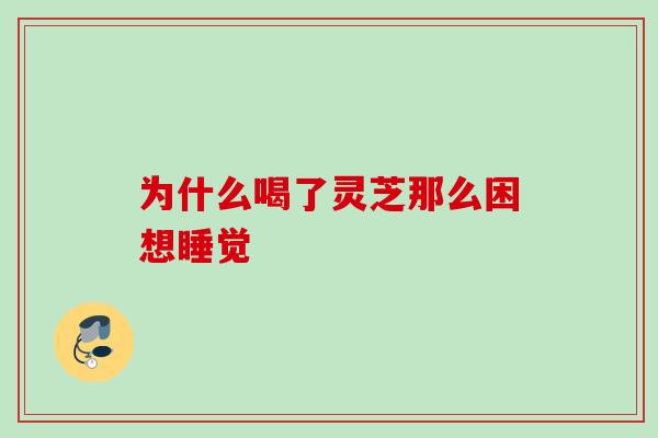 为什么喝了灵芝那么困想睡觉 为什么喝了灵芝那么困想睡觉