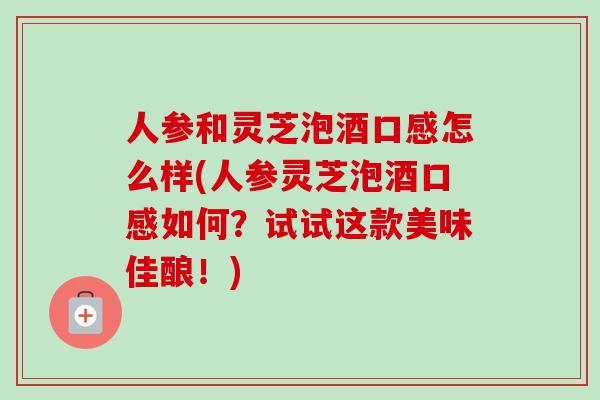 人参和灵芝泡酒口感怎么样(人参灵芝泡酒口感如何?试试这款美味佳酿!) 人参和灵芝泡酒口感怎么样(人参灵芝泡酒口感如何?试试这款美味佳酿!)