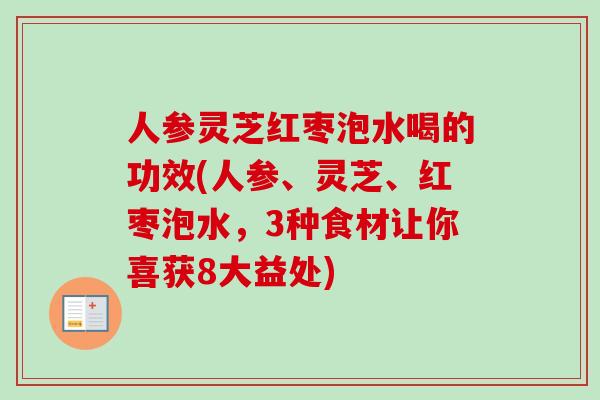 人参灵芝红枣泡水喝的功效(人参、灵芝、红枣泡水,3种食材让你喜获8大益处) 人参灵芝红枣泡水喝的功效(人参、灵芝、红枣泡水,3种食材让你喜获8大益处)