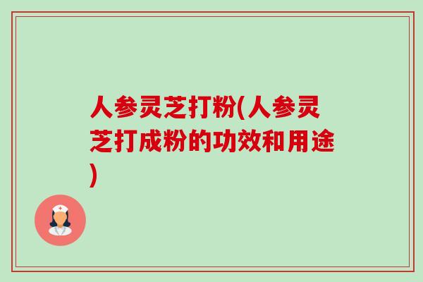人参灵芝打粉(人参灵芝打成粉的功效和用途) 人参灵芝打粉(人参灵芝打成粉的功效和用途)