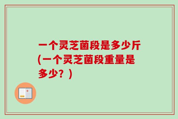 一个灵芝菌段是多少斤(一个灵芝菌段重量是多少?) 一个灵芝菌段是多少斤(一个灵芝菌段重量是多少?)
