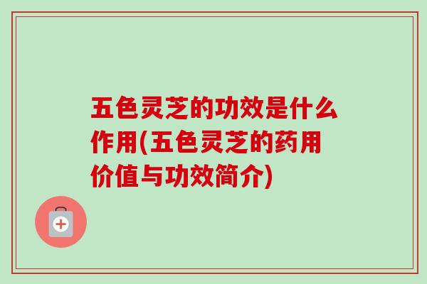 五色灵芝的功效是什么作用(五色灵芝的药用价值与功效简介) 五色灵芝的功效是什么作用(五色灵芝的药用价值与功效简介)