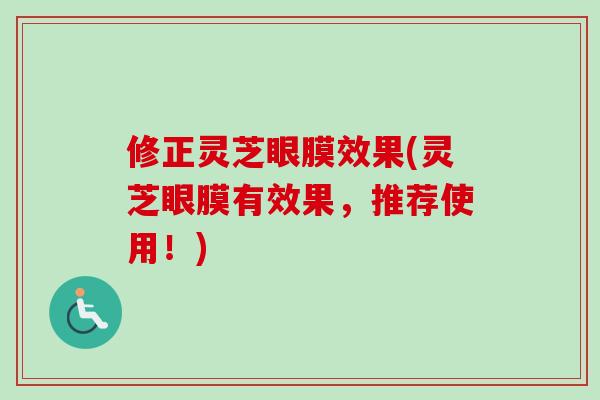 修正灵芝眼膜效果(灵芝眼膜有效果,推荐使用!) 修正灵芝眼膜效果(灵芝眼膜有效果,推荐使用!)
