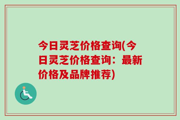 今日灵芝价格查询(今日灵芝价格查询:新价格及品牌推荐) 今日灵芝价格查询(今日灵芝价格查询:新价格及品牌推荐)
