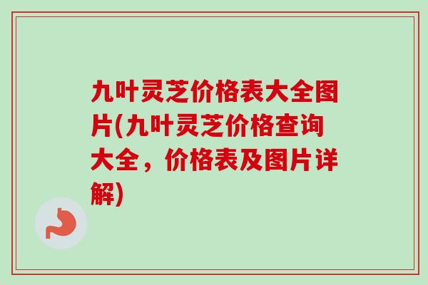 九叶灵芝价格表大全图片(九叶灵芝价格查询大全,价格表及图片详解) 九叶灵芝价格表大全图片(九叶灵芝价格查询大全,价格表及图片详解)