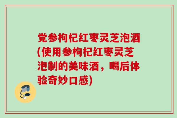 党参枸杞红枣灵芝泡酒(使用参枸杞红枣灵芝泡制的美味酒,喝后体验奇妙口感) 党参枸杞红枣灵芝泡酒(使用参枸杞红枣灵芝泡制的美味酒,喝后体验奇妙口感)