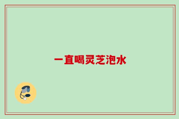 一直喝灵芝泡水 一直喝灵芝泡水