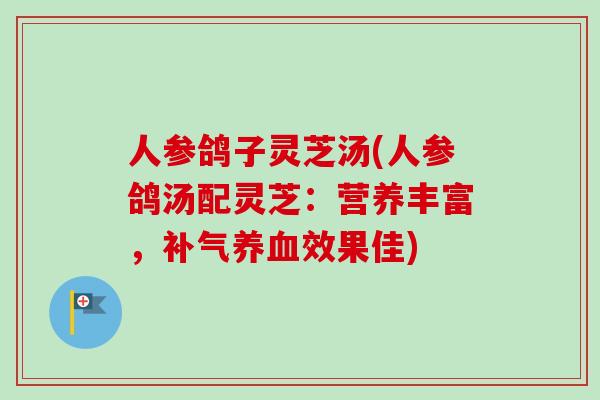 人参鸽子灵芝汤(人参鸽汤配灵芝：营养丰富，效果佳)