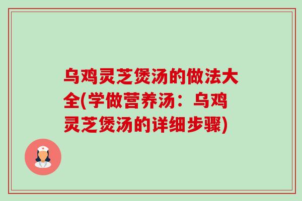 乌鸡灵芝煲汤的做法大全(学做营养汤:乌鸡灵芝煲汤的详细步骤) 乌鸡灵芝煲汤的做法大全(学做营养汤:乌鸡灵芝煲汤的详细步骤)