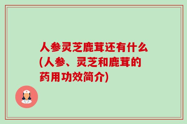 人参灵芝鹿茸还有什么(人参、灵芝和鹿茸的药用功效简介)