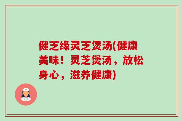 健芝缘灵芝煲汤(健康美味!灵芝煲汤,放松身心,滋养健康) 健芝缘灵芝煲汤(健康美味!灵芝煲汤,放松身心,滋养健康)