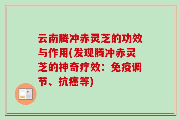 云南腾冲赤灵芝的功效与作用(发现腾冲赤灵芝的神奇疗效:免疫调节、抗等) 云南腾冲赤灵芝的功效与作用(发现腾冲赤灵芝的神奇疗效:免疫调节、抗等)