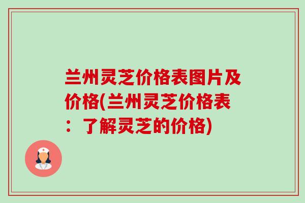 兰州灵芝价格表图片及价格(兰州灵芝价格表：了解灵芝的价格)