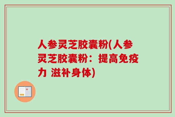 人参灵芝胶囊粉(人参灵芝胶囊粉:提高免疫力 滋补身体) 人参灵芝胶囊粉(人参灵芝胶囊粉:提高免疫力 滋补身体)