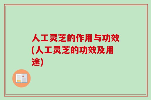 人工灵芝的作用与功效(人工灵芝的功效及用途) 人工灵芝的作用与功效(人工灵芝的功效及用途)