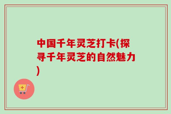 中国千年灵芝打卡(探寻千年灵芝的自然魅力) 中国千年灵芝打卡(探寻千年灵芝的自然魅力)