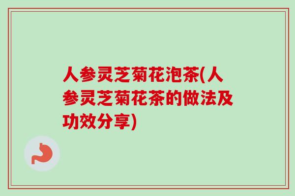 人参灵芝菊花泡茶(人参灵芝菊花茶的做法及功效分享) 人参灵芝菊花泡茶(人参灵芝菊花茶的做法及功效分享)