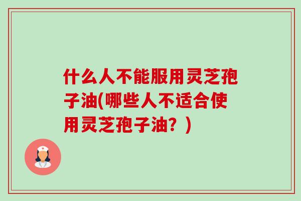 什么人不能服用灵芝孢子油(哪些人不适合使用灵芝孢子油?) 什么人不能服用灵芝孢子油(哪些人不适合使用灵芝孢子油?)