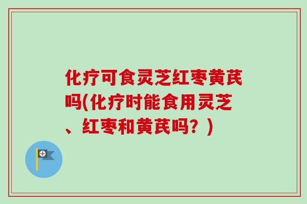 可食灵芝红枣黄芪吗(时能食用灵芝、红枣和黄芪吗？)