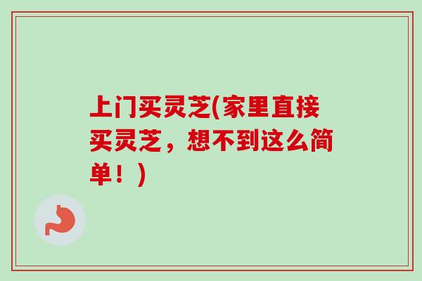 上门买灵芝(家里直接买灵芝,想不到这么简单!) 上门买灵芝(家里直接买灵芝,想不到这么简单!)