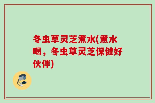 冬虫草灵芝煮水(煮水喝，冬虫草灵芝保健好伙伴)