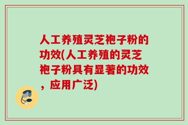 人工养殖灵芝袍子粉的功效(人工养殖的灵芝袍子粉具有显著的功效,应用广泛) 人工养殖灵芝袍子粉的功效(人工养殖的灵芝袍子粉具有显著的功效,应用广泛)