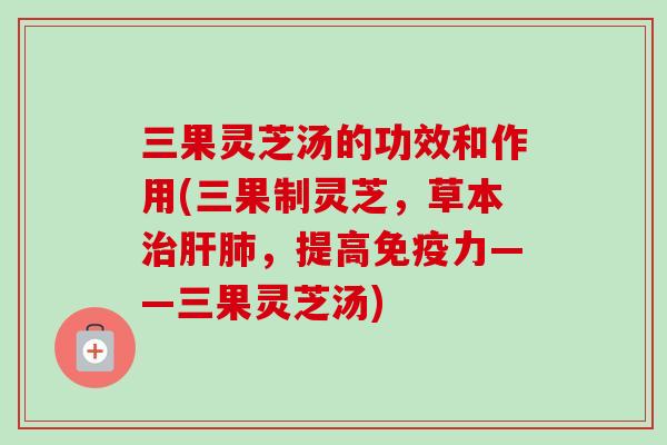三果灵芝汤的功效和作用(三果制灵芝,草本,提高免疫力——三果灵芝汤) 三果灵芝汤的功效和作用(三果制灵芝,草本,提高免疫力——三果灵芝汤)