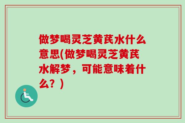 做梦喝灵芝黄芪水什么意思(做梦喝灵芝黄芪水解梦，可能意味着什么？)