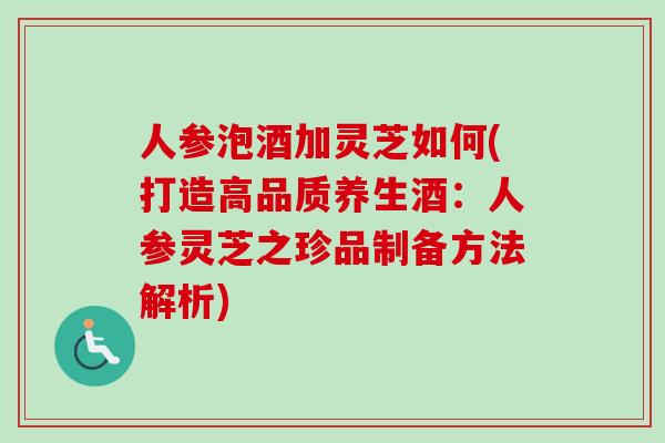 人参泡酒加灵芝如何(打造高品质养生酒：人参灵芝之珍品制备方法解析)