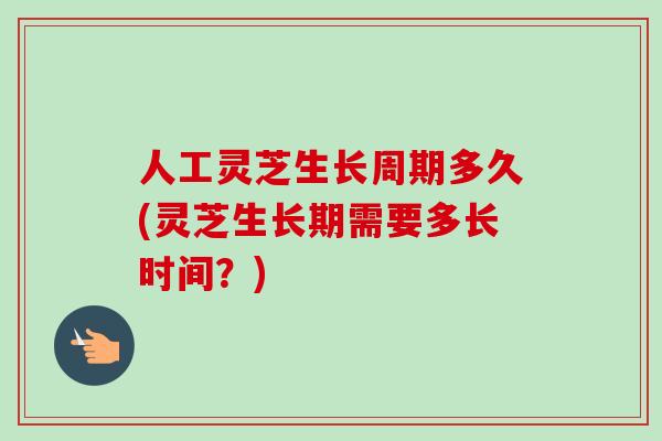 人工灵芝生长周期多久(灵芝生长期需要多长时间?) 人工灵芝生长周期多久(灵芝生长期需要多长时间?)