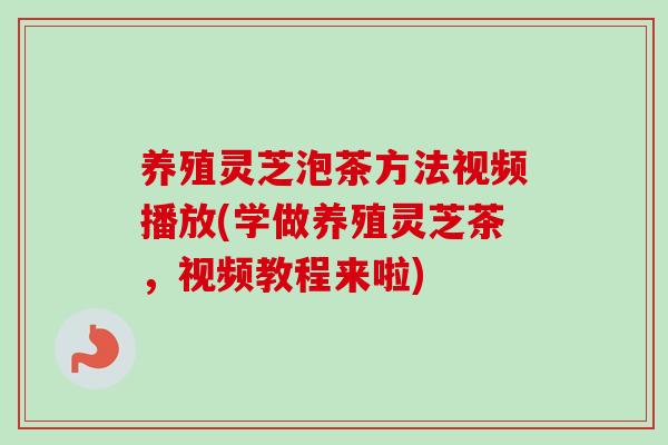 养殖灵芝泡茶方法视频播放(学做养殖灵芝茶,视频教程来啦) 养殖灵芝泡茶方法视频播放(学做养殖灵芝茶,视频教程来啦)