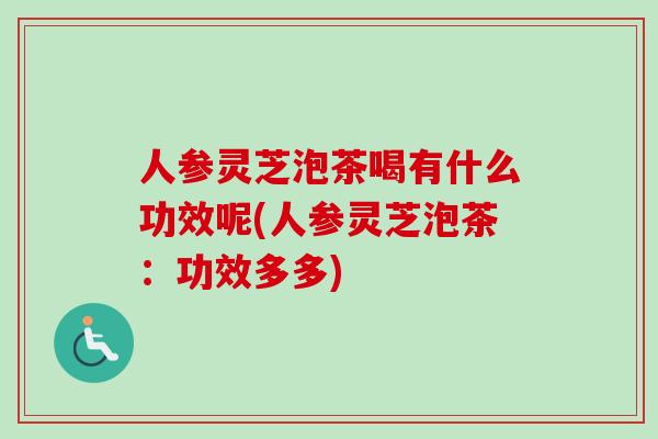 人参灵芝泡茶喝有什么功效呢(人参灵芝泡茶:功效多多) 人参灵芝泡茶喝有什么功效呢(人参灵芝泡茶:功效多多)