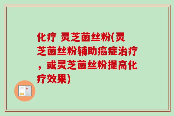  灵芝菌丝粉(灵芝菌丝粉辅助症，或灵芝菌丝粉提高效果)