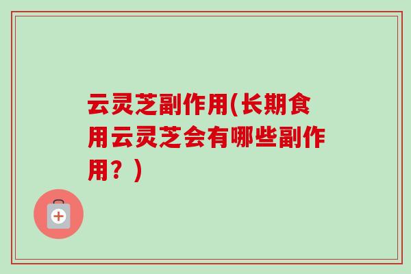 云灵芝副作用(长期食用云灵芝会有哪些副作用?) 云灵芝副作用(长期食用云灵芝会有哪些副作用?)