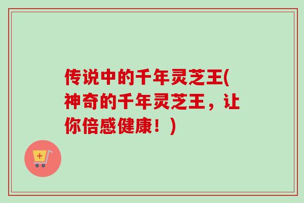 传说中的千年灵芝王(神奇的千年灵芝王，让你倍感健康！)