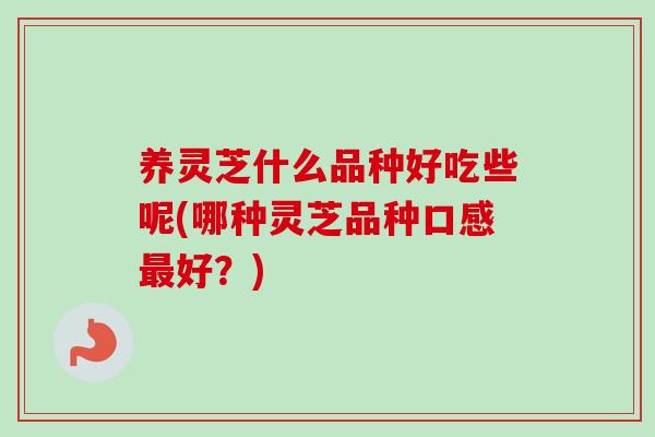 养灵芝什么品种好吃些呢(哪种灵芝品种口感好?) 养灵芝什么品种好吃些呢(哪种灵芝品种口感好?)