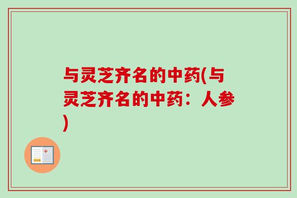 与灵芝齐名的(与灵芝齐名的:人参) 与灵芝齐名的(与灵芝齐名的:人参)