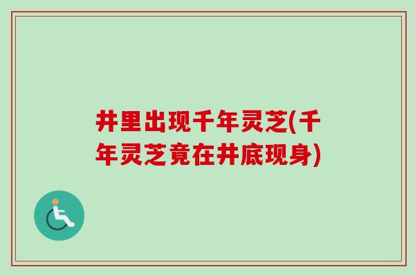 井里出现千年灵芝(千年灵芝竟在井底现身)