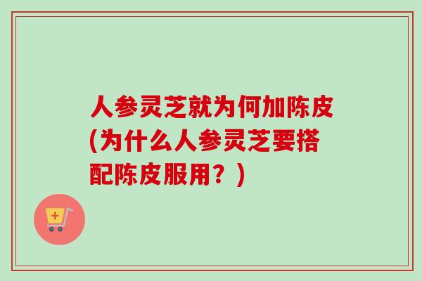 人参灵芝就为何加陈皮(为什么人参灵芝要搭配陈皮服用?) 人参灵芝就为何加陈皮(为什么人参灵芝要搭配陈皮服用?)