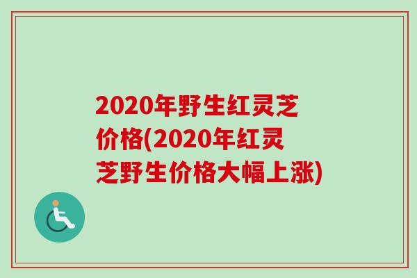 2020年野生红灵芝价格(2020年红灵芝野生价格大幅上涨) 2020年野生红灵芝价格(2020年红灵芝野生价格大幅上涨)