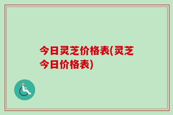 今日灵芝价格表(灵芝今日价格表)