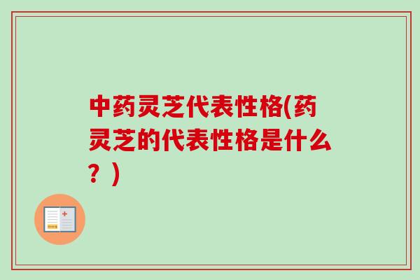 灵芝代表性格(药灵芝的代表性格是什么？)