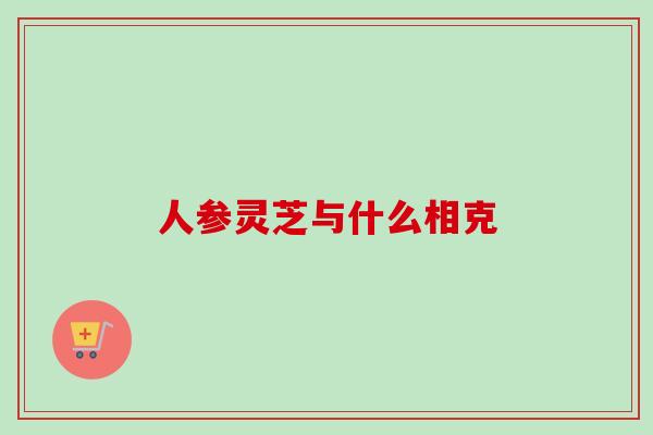 人参灵芝与什么相克