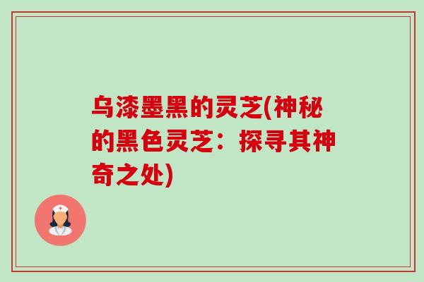 乌漆墨黑的灵芝(神秘的黑色灵芝:探寻其神奇之处) 乌漆墨黑的灵芝(神秘的黑色灵芝:探寻其神奇之处)