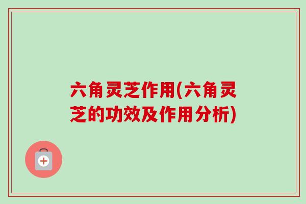 六角灵芝作用(六角灵芝的功效及作用分析) 六角灵芝作用(六角灵芝的功效及作用分析)